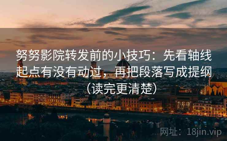 努努影院转发前的小技巧:先看轴线起点有没有动过,再把段落写成提纲(读完更清楚) 努努影院转发前的小技巧:先看轴线起点有没有动过,再把段落写成提纲(读完更清楚)