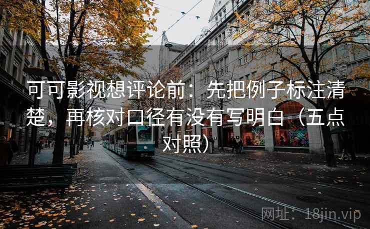 可可影视想评论前：先把例子标注清楚，再核对口径有没有写明白（五点对照）