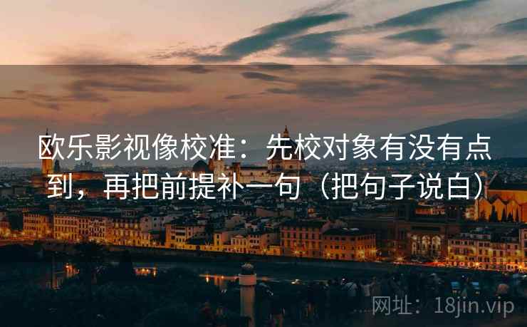 欧乐影视像校准:先校对象有没有点到,再把前提补一句(把句子说白) 欧乐影视像校准:先校对象有没有点到,再把前提补一句(把句子说白)