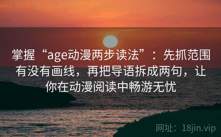 掌握“age动漫两步读法”:先抓范围有没有画线,再把导语拆成两句,让你在动漫阅读中畅游无忧 掌握“age动漫两步读法”:先抓范围有没有画线,再把导语拆成两句,让你在动漫阅读中畅游无忧