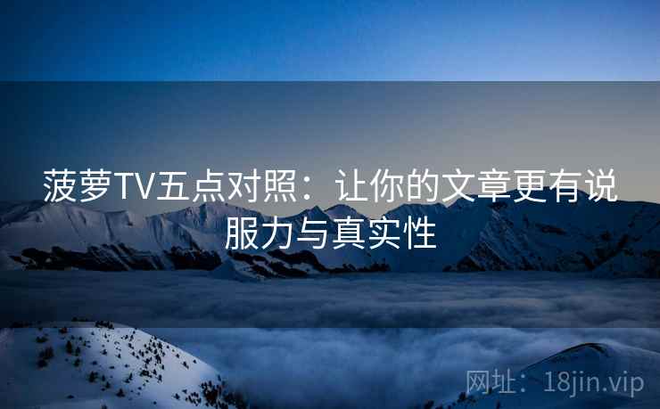 菠萝TV五点对照:让你的文章更有说服力与真实性 菠萝TV五点对照:让你的文章更有说服力与真实性