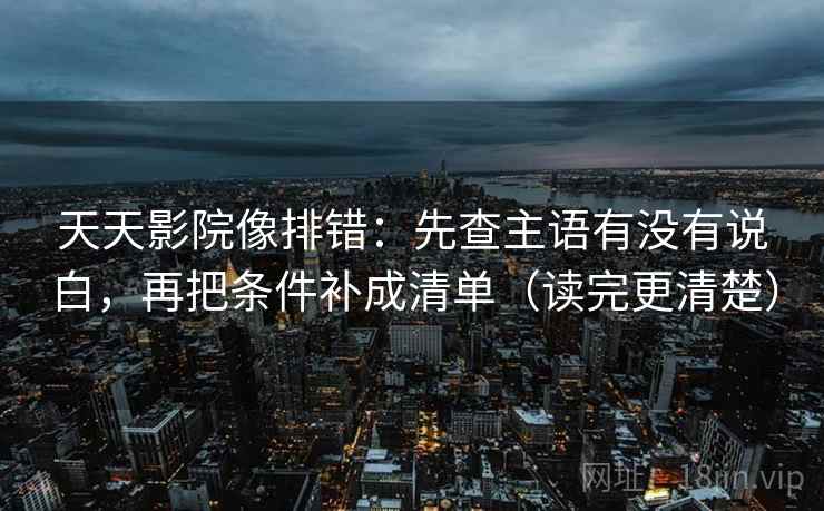 天天影院像排错:先查主语有没有说白,再把条件补成清单(读完更清楚) 天天影院像排错:先查主语有没有说白,再把条件补成清单(读完更清楚)