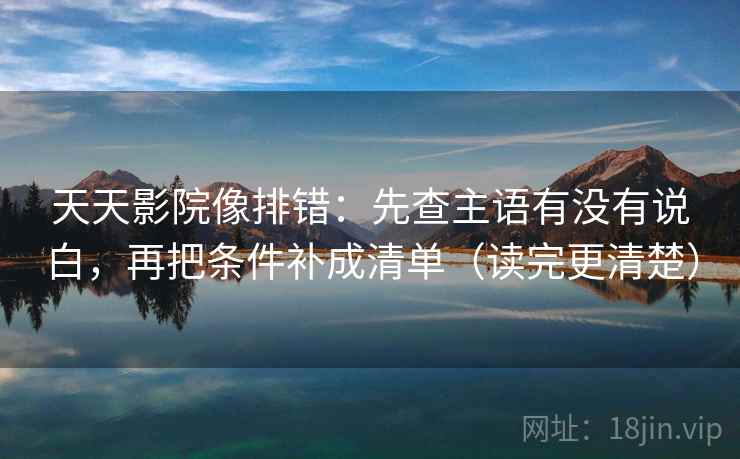 天天影院像排错:先查主语有没有说白,再把条件补成清单(读完更清楚) 天天影院像排错:先查主语有没有说白,再把条件补成清单(读完更清楚)