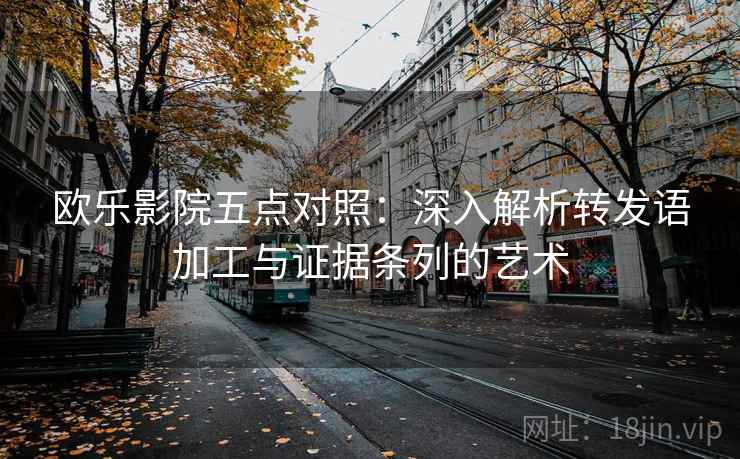 欧乐影院五点对照:深入解析转发语加工与证据条列的艺术 欧乐影院五点对照:深入解析转发语加工与证据条列的艺术