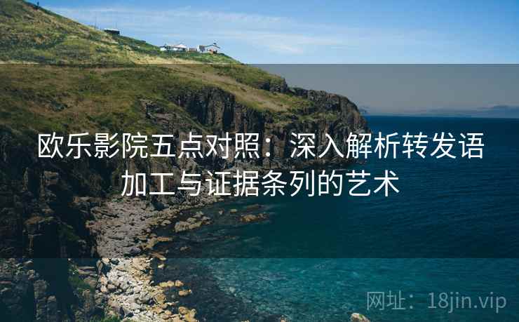 欧乐影院五点对照:深入解析转发语加工与证据条列的艺术 欧乐影院五点对照:深入解析转发语加工与证据条列的艺术