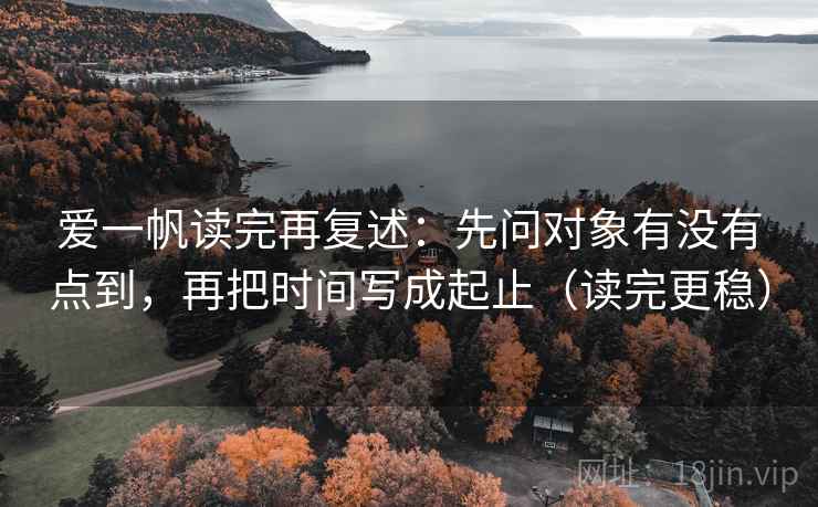爱一帆读完再复述:先问对象有没有点到,再把时间写成起止(读完更稳) 爱一帆读完再复述:先问对象有没有点到,再把时间写成起止(读完更稳)
