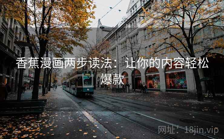 香蕉漫画两步读法:让你的内容轻松爆款 香蕉漫画两步读法:让你的内容轻松爆款