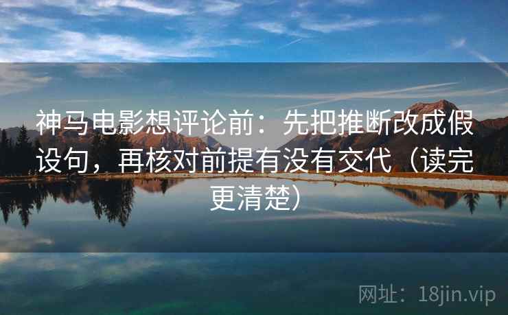 神马电影想评论前:先把推断改成假设句,再核对前提有没有交代(读完更清楚) 神马电影想评论前:先把推断改成假设句,再核对前提有没有交代(读完更清楚)