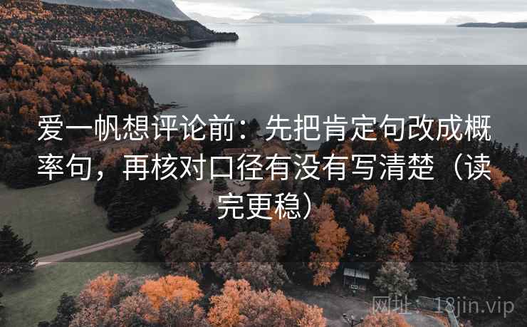 爱一帆想评论前:先把肯定句改成概率句,再核对口径有没有写清楚(读完更稳) 爱一帆想评论前:先把肯定句改成概率句,再核对口径有没有写清楚(读完更稳)