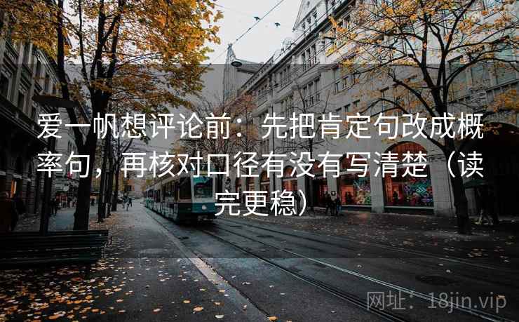 爱一帆想评论前:先把肯定句改成概率句,再核对口径有没有写清楚(读完更稳) 爱一帆想评论前:先把肯定句改成概率句,再核对口径有没有写清楚(读完更稳)