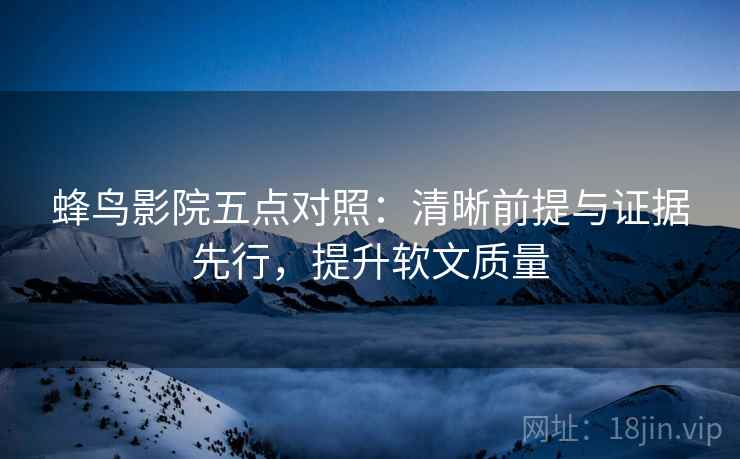 蜂鸟影院五点对照:清晰前提与证据先行,提升软文质量 蜂鸟影院五点对照:清晰前提与证据先行,提升软文质量
