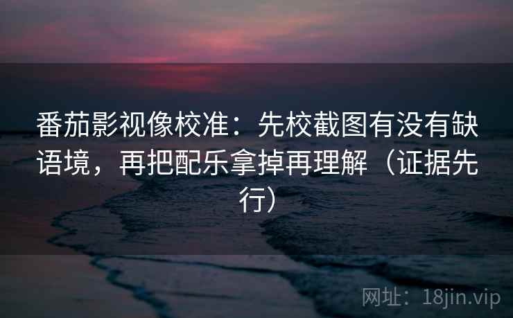 番茄影视像校准:先校截图有没有缺语境,再把配乐拿掉再理解(证据先行) 番茄影视像校准:先校截图有没有缺语境,再把配乐拿掉再理解(证据先行)